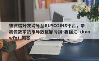 被微信好友诱导至BUYCOINS平台，带我做数字货币导致巨额亏损-要懂汇（knowfx）问答