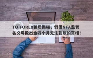 TO FOREX骗局揭秘，假借NFA监管名义导致出金四个月无法到账的真相！