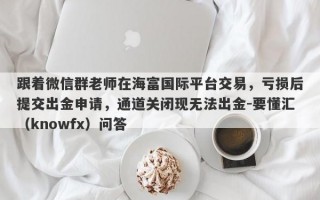 跟着微信群老师在海富国际平台交易，亏损后提交出金申请，通道关闭现无法出金-要懂汇（knowfx）问答