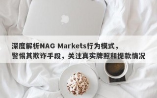 深度解析NAG Markets行为模式，警惕其欺诈手段，关注真实牌照和提款情况