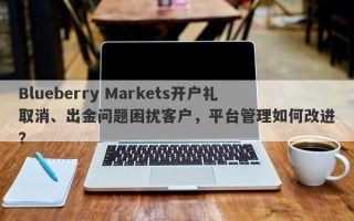 Blueberry Markets开户礼取消、出金问题困扰客户，平台管理如何改进？