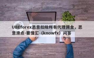 UBEforex恶意扣除所有代理佣金，恶意滑点-要懂汇（knowfx）问答