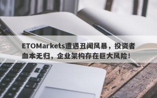 ETOMarkets遭遇丑闻风暴，投资者血本无归，企业架构存在巨大风险！