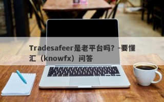 Tradesafeer是老平台吗？-要懂汇（knowfx）问答