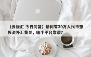 【要懂汇 今日问答】请问有30万人民币想投资外汇黄金，哪个平台靠谱？
