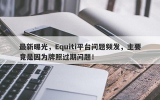 最新曝光，Equiti平台问题频发，主要竟是因为牌照过期问题！