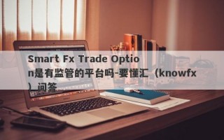 Smart Fx Trade Option是有监管的平台吗-要懂汇（knowfx）问答