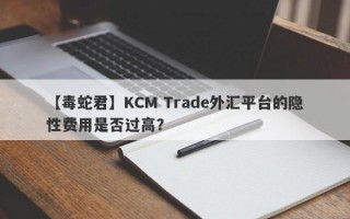 【毒蛇君】KCM Trade外汇平台的隐性费用是否过高？