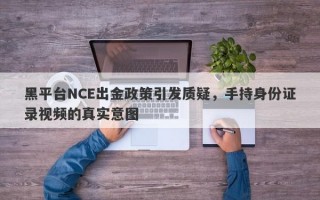 黑平台NCE出金政策引发质疑，手持身份证录视频的真实意图