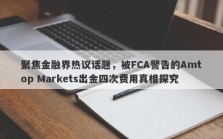 聚焦金融界热议话题，被FCA警告的Amtop Markets出金四次费用真相探究