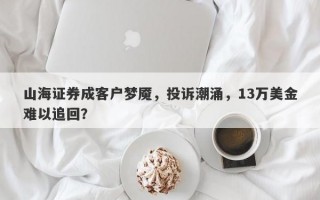 山海证券成客户梦魇，投诉潮涌，13万美金难以追回？