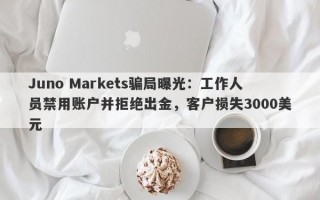 Juno Markets骗局曝光：工作人员禁用账户并拒绝出金，客户损失3000美元