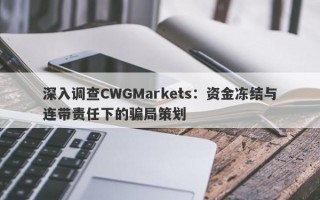 深入调查CWGMarkets：资金冻结与连带责任下的骗局策划