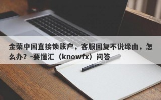 金荣中国直接锁账户，客服回复不说缘由，怎么办？-要懂汇（knowfx）问答