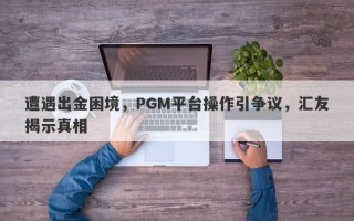 遭遇出金困境，PGM平台操作引争议，汇友揭示真相