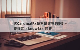 这CardinalFx是不是冒充的啊？-要懂汇（knowfx）问答