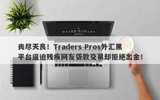 丧尽天良！Traders Pros外汇黑平台逼迫残疾网友贷款交易却拒绝出金！