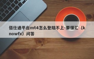 佰仕通平台mt4怎么登陆不上-要懂汇（knowfx）问答