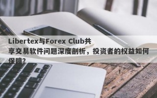 Libertex与Forex Club共享交易软件问题深度剖析，投资者的权益如何保障？