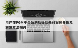 用户在PGM平台盈利后提款失败案例分析及解决方法探讨