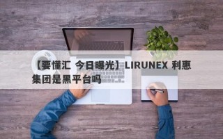 【要懂汇 今日曝光】LIRUNEX 利惠集团是黑平台吗
