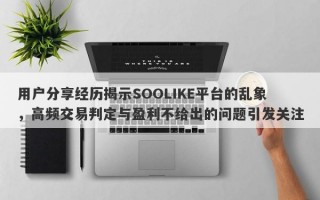 用户分享经历揭示SOOLIKE平台的乱象，高频交易判定与盈利不给出的问题引发关注