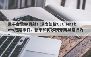 黑平台警钟再敲！深度剖析CJC Markets跑路事件，新手如何辨别券商异常行为？