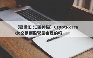 【要懂汇 汇圈神探】CryptFxTrade交易商监管是合规的吗
