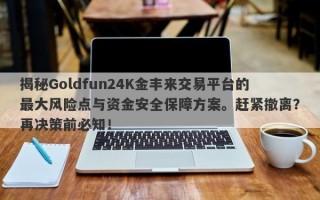 揭秘Goldfun24K金丰来交易平台的最大风险点与资金安全保障方案。赶紧撤离？再决策前必知！