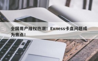 全国用户维权热潮！Exness卡盘问题成为焦点！