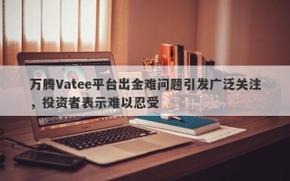 万腾Vatee平台出金难问题引发广泛关注，投资者表示难以忍受