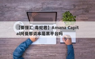 【要懂汇 毒蛇君】Amana Capital阿曼那资本是黑平台吗
