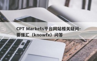 CPT Markets平台网站相关疑问-要懂汇（knowfx）问答