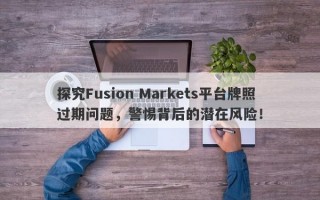 探究Fusion Markets平台牌照过期问题，警惕背后的潜在风险！