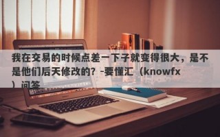 我在交易的时候点差一下子就变得很大，是不是他们后天修改的？-要懂汇（knowfx）问答