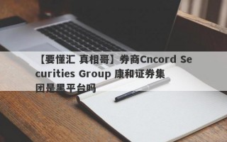 【要懂汇 真相哥】券商Cncord Securities Group 康和证券集团是黑平台吗
