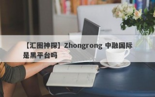 【汇圈神探】Zhongrong 中融国际是黑平台吗
