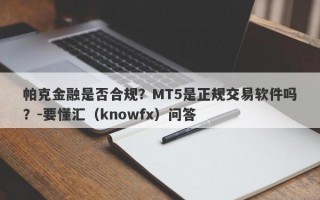 帕克金融是否合规？MT5是正规交易软件吗？-要懂汇（knowfx）问答