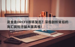 资金盘DRCFX即将复出？深度剖析背后的海汇国际诈骗大案真相！