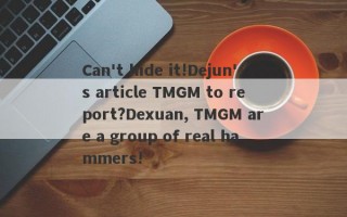 Can't hide it!Dejun's article TMGM to report?Dexuan, TMGM are a group of real hammers!