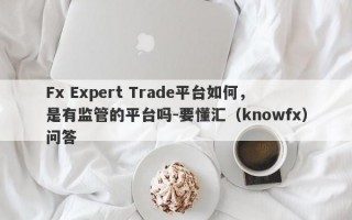 Fx Expert Trade平台如何，是有监管的平台吗-要懂汇（knowfx）问答