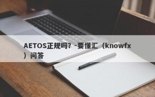 AETOS正规吗？-要懂汇（knowfx）问答