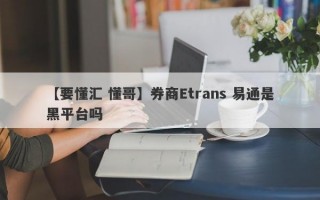 【要懂汇 懂哥】券商Etrans 易通是黑平台吗
