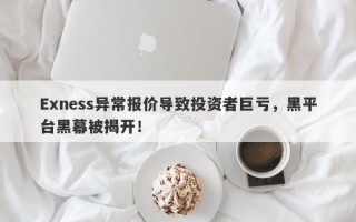 Exness异常报价导致投资者巨亏，黑平台黑幕被揭开！