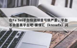 在Fa Sel平台投资项目亏损严重，平台不会是黑平台吧-要懂汇（knowfx）问答