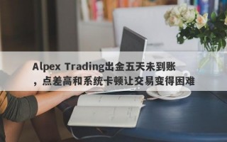 Alpex Trading出金五天未到账，点差高和系统卡顿让交易变得困难