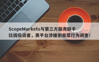 ScopeMarkets与第三方服务联手拉拢投资者，黑平台涉嫌割韭菜行为调查！