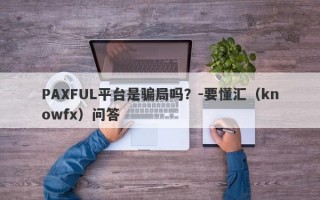 PAXFUL平台是骗局吗？-要懂汇（knowfx）问答