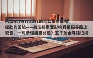 揪出ActivTrades的母公司内幕和提款的苦旅——关注孩童受影响真相探寻路上究竟，一句承诺能否兑现？五千美金寻踪记揭秘一切！