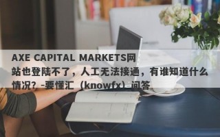 AXE CAPITAL MARKETS网站也登陆不了，人工无法接通，有谁知道什么情况？-要懂汇（knowfx）问答